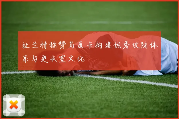 杜兰特称赞乌度卡构建优秀攻防体系与更衣室文化