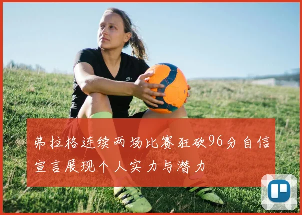 弗拉格连续两场比赛狂砍96分自信宣言展现个人实力与潜力
