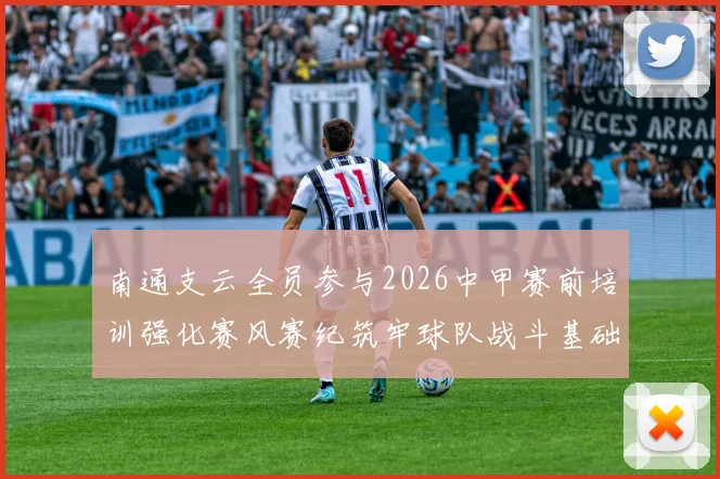 南通支云全员参与2026中甲赛前培训强化赛风赛纪筑牢球队战斗基础
