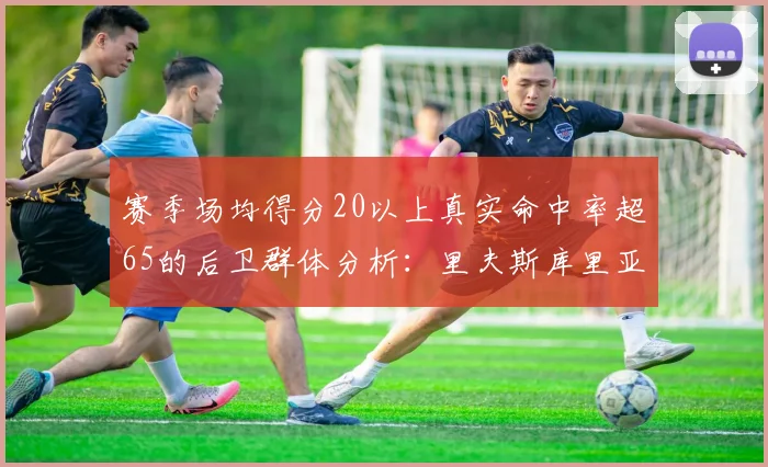 赛季场均得分20以上真实命中率超65的后卫群体分析：里夫斯库里亚历山大