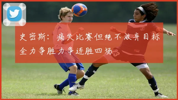 史密斯：痛失比赛但绝不放弃目标全力争胜力争连胜四场