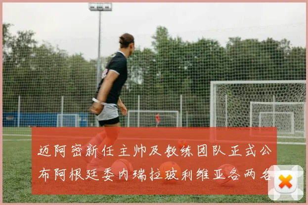 迈阿密新任主帅及教练团队正式公布阿根廷委内瑞拉玻利维亚各两名成员