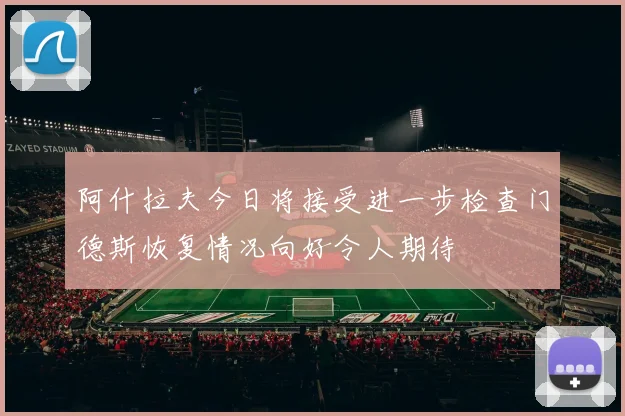 阿什拉夫今日将接受进一步检查门德斯恢复情况向好令人期待