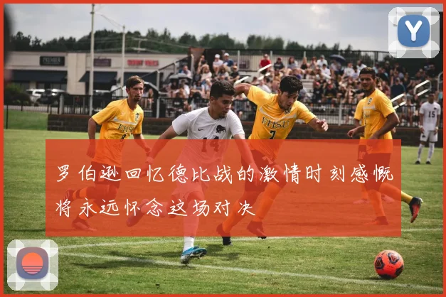 罗伯逊回忆德比战的激情时刻感慨将永远怀念这场对决