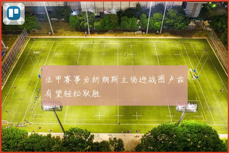 法甲赛事分析朗斯主场迎战图卢兹有望轻松取胜