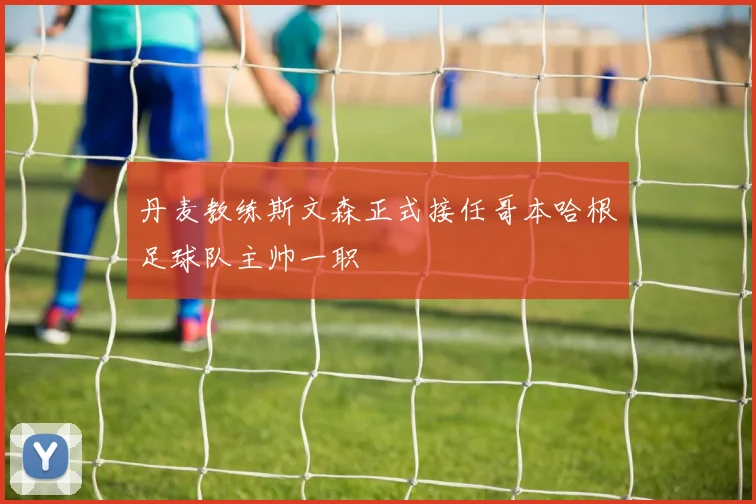丹麦教练斯文森正式接任哥本哈根足球队主帅一职