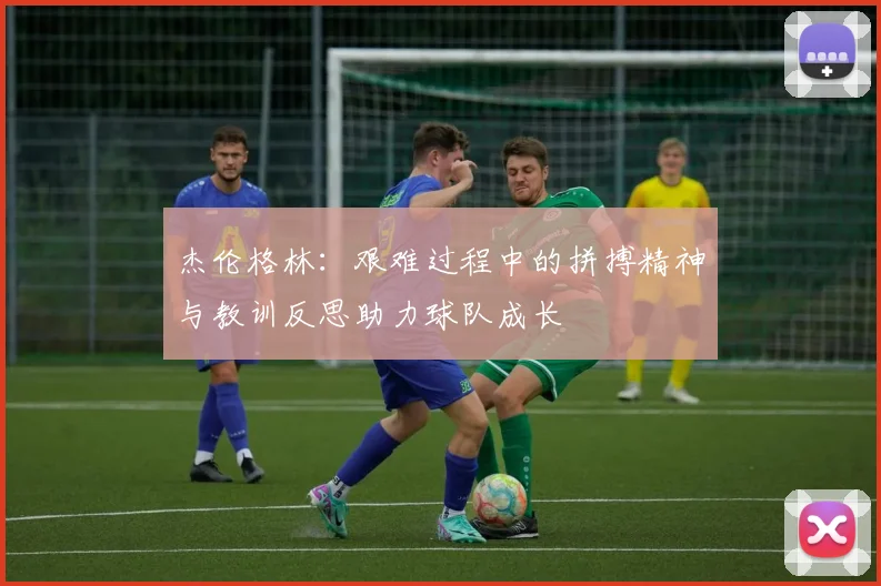 杰伦格林：艰难过程中的拼搏精神与教训反思助力球队成长