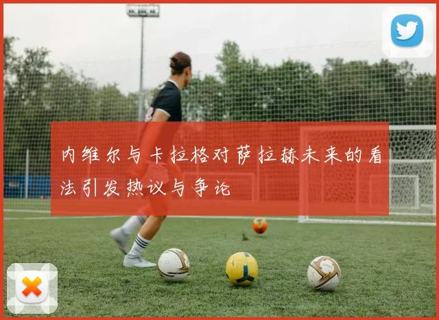 内维尔与卡拉格对萨拉赫未来的看法引发热议与争论